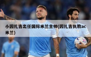 小因扎吉出任国际米兰主帅(因扎吉执教ac米兰)