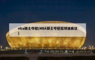 nba骑士夺冠(NBA骑士夺冠后球迷疯狂)