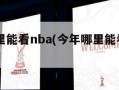 今年哪里能看nba(今年哪里能看nba直播)