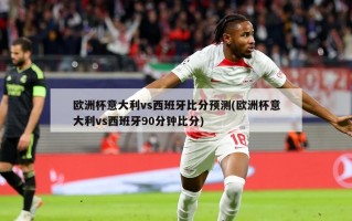 欧洲杯意大利vs西班牙比分预测(欧洲杯意大利vs西班牙90分钟比分)