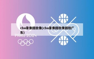cba录像回放像(cba录像回放像回放广东)