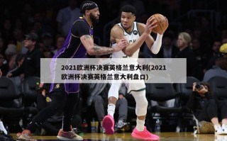 2021欧洲杯决赛英格兰意大利(2021欧洲杯决赛英格兰意大利盘口)