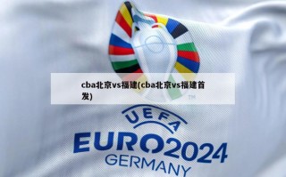 cba北京vs福建(cba北京vs福建首发)