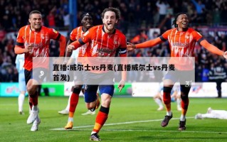 直播:威尔士vs丹麦(直播威尔士vs丹麦首发)