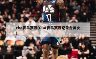 cba青岛赛区(CBA青岛赛区记录台美女)
