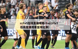 cctv5在线直播观看cba(cctv5在线直播观看篮球比赛)