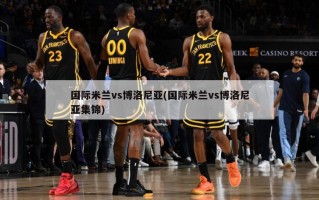 国际米兰vs博洛尼亚(国际米兰vs博洛尼亚集锦)