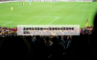 直播吧在线直播nba(直播吧在线直播观看篮球)