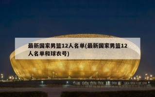 最新国家男篮12人名单(最新国家男篮12人名单和球衣号)