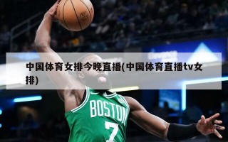 中国体育女排今晚直播(中国体育直播tv女排)