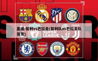 直播:智利vs巴拉圭(智利队vs巴拉圭队首发)