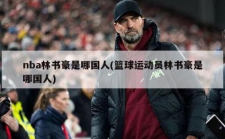 nba林书豪是哪国人(篮球运动员林书豪是哪国人)