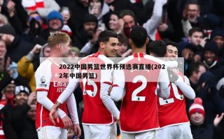 2022中国男篮世界杯预选赛直播(2022年中国男篮)