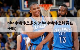 nba中场休息多久(nba中场休息球员在干嘛)