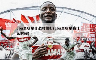 cba全明星什么时候打(cba全明星赛什么时候)