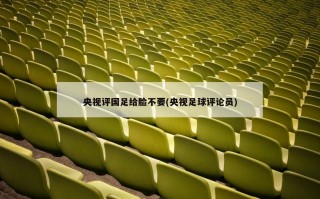 央视评国足给脸不要(央视足球评论员)