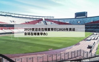 2020奥运会在哪里举行(2020年奥运会将在哪里举办)