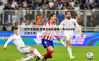 世界兄弟日(世界兄弟日是哪一天2024年几月几号)