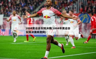 2004奥运会女排决赛(2004年奥运会女排决赛央视网)
