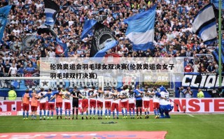 伦敦奥运会羽毛球女双决赛(伦敦奥运会女子羽毛球双打决赛)
