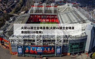 火箭vs骑士全场录像(火箭vs骑士全场录像回放126视频)