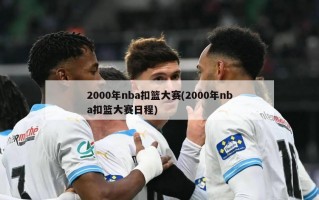 2000年nba扣篮大赛(2000年nba扣篮大赛日程)