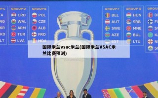 国际米兰vsac米兰(国际米兰VSAC米兰比赛预测)
