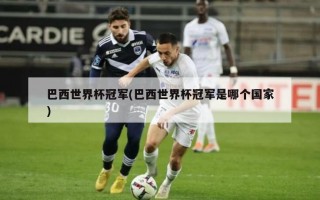 巴西世界杯冠军(巴西世界杯冠军是哪个国家)
