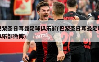 巴黎圣日耳曼足球俱乐部(巴黎圣日耳曼足球俱乐部微博)