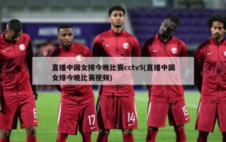 直播中国女排今晚比赛cctv5(直播中国女排今晚比赛视频)