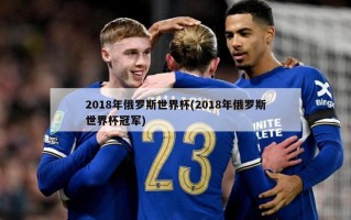 2018年俄罗斯世界杯(2018年俄罗斯世界杯冠军)