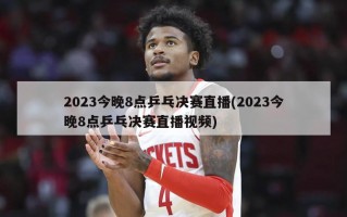 2023今晚8点乒乓决赛直播(2023今晚8点乒乓决赛直播视频)