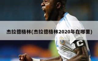 杰拉德格林(杰拉德格林2020年在哪里)