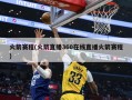 火箭赛程(火箭直播360在线直播火箭赛程)