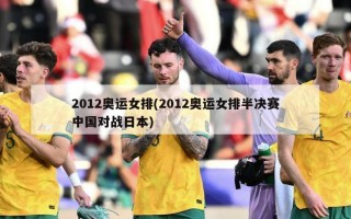 2012奥运女排(2012奥运女排半决赛中国对战日本)