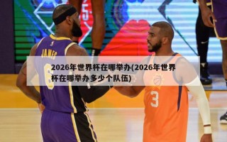 2026年世界杯在哪举办(2026年世界杯在哪举办多少个队伍)
