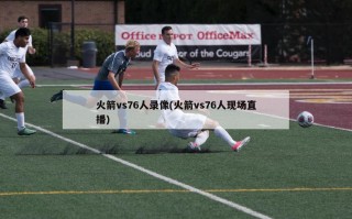 火箭vs76人录像(火箭vs76人现场直播)