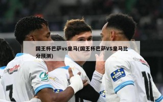 国王杯巴萨vs皇马(国王杯巴萨VS皇马比分预测)