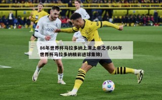 86年世界杯马拉多纳上演上帝之手(86年世界杯马拉多纳精彩进球集锦)