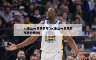 ac米兰vs巴塞罗那(AC米兰vs巴塞罗那比分预测)