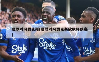 曼联对阿贾克斯(曼联对阿贾克斯欧联杯决赛)
