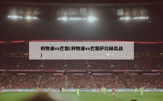 利物浦vs巴黎(利物浦vs巴黎萨拉赫出战)