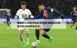 瑞典队vs乌克兰队比分预测(瑞典队vs乌克兰队90分钟内比分)