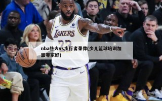 nba热火vs步行者录像(少儿篮球培训加盟哪家好)