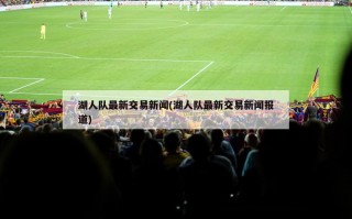 湖人队最新交易新闻(湖人队最新交易新闻报道)