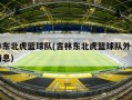 吉林东北虎篮球队(吉林东北虎篮球队外援最新消息)