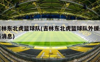吉林东北虎篮球队(吉林东北虎篮球队外援最新消息)