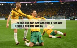 丁俊晖最新比赛消息斯诺克比赛(丁俊晖最新比赛消息斯诺克比赛结果)
