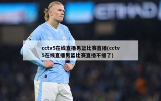 cctv5在线直播男篮比赛直播(cctv5在线直播男篮比赛直播不播了)