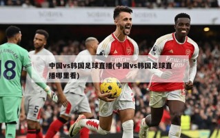 中国vs韩国足球直播(中国vs韩国足球直播哪里看)